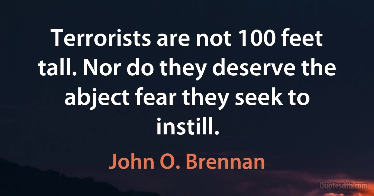 Terrorists are not 100 feet tall. Nor do they deserve the abject fear they seek to instill. (John O. Brennan)