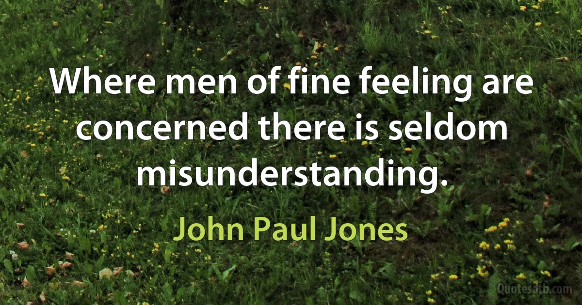 Where men of fine feeling are concerned there is seldom misunderstanding. (John Paul Jones)