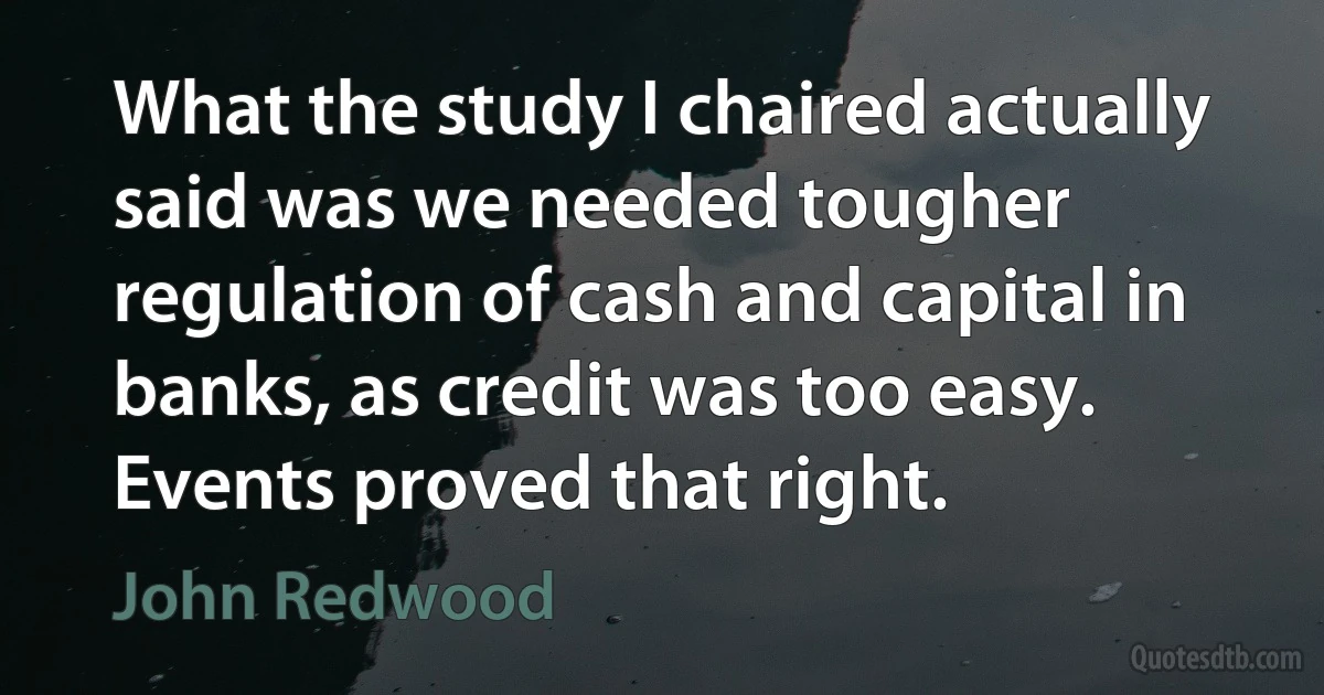 What the study I chaired actually said was we needed tougher regulation of cash and capital in banks, as credit was too easy. Events proved that right. (John Redwood)