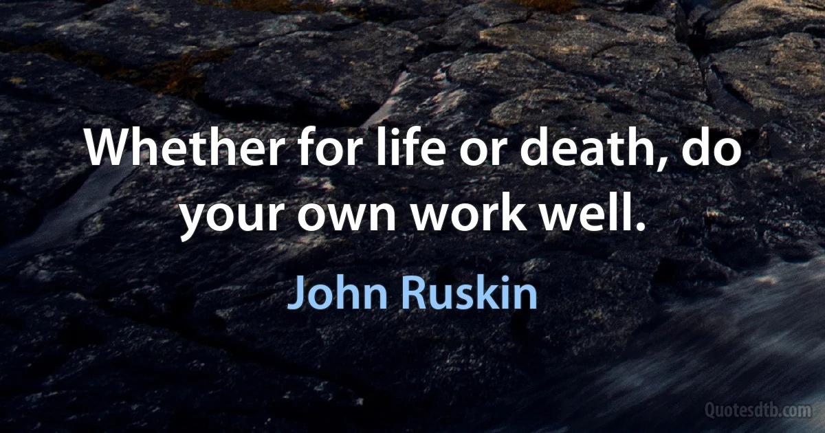 Whether for life or death, do your own work well. (John Ruskin)