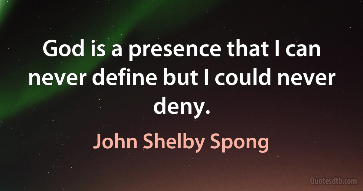 God is a presence that I can never define but I could never deny. (John Shelby Spong)