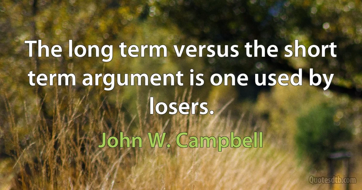 The long term versus the short term argument is one used by losers. (John W. Campbell)