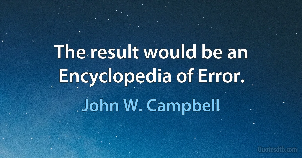 The result would be an Encyclopedia of Error. (John W. Campbell)