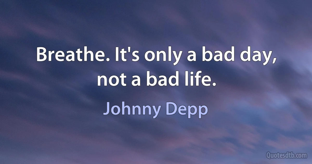 Breathe. It's only a bad day, not a bad life. (Johnny Depp)