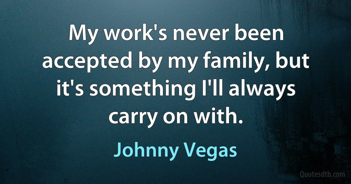 My work's never been accepted by my family, but it's something I'll always carry on with. (Johnny Vegas)