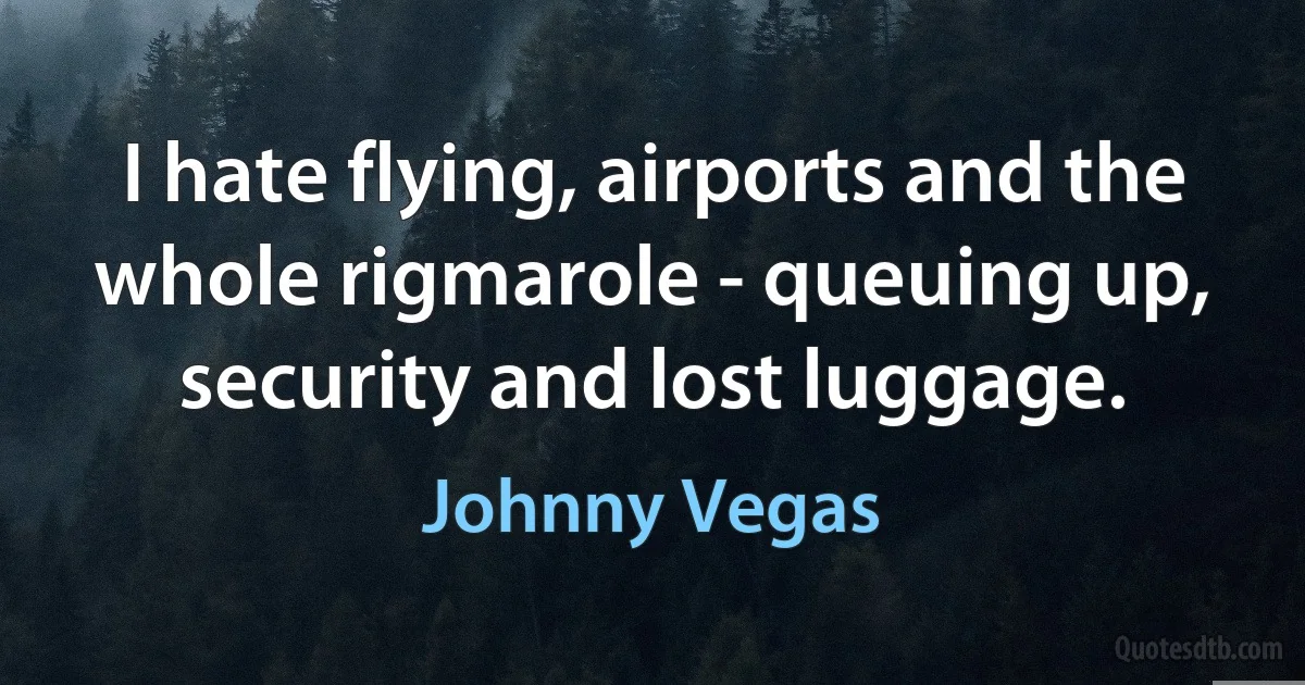 I hate flying, airports and the whole rigmarole - queuing up, security and lost luggage. (Johnny Vegas)