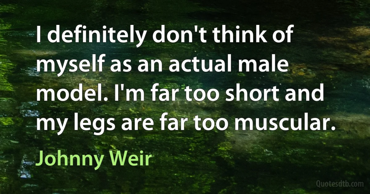 I definitely don't think of myself as an actual male model. I'm far too short and my legs are far too muscular. (Johnny Weir)