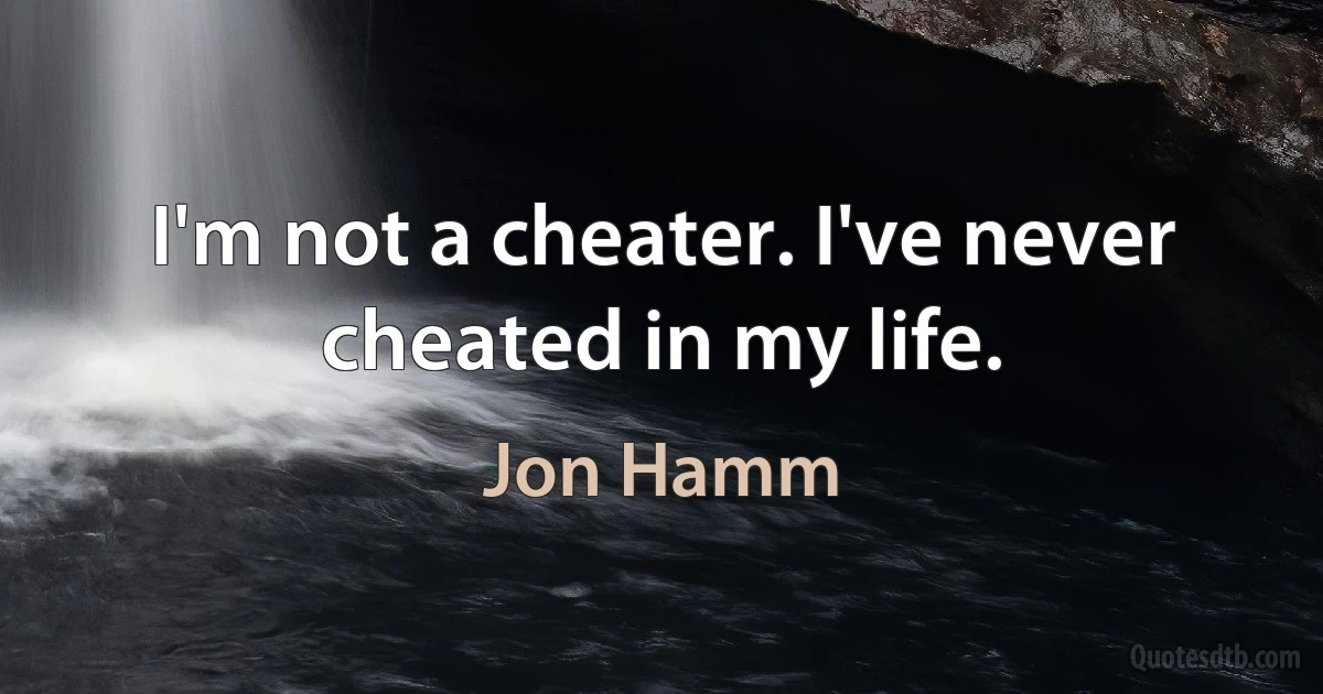 I'm not a cheater. I've never cheated in my life. (Jon Hamm)