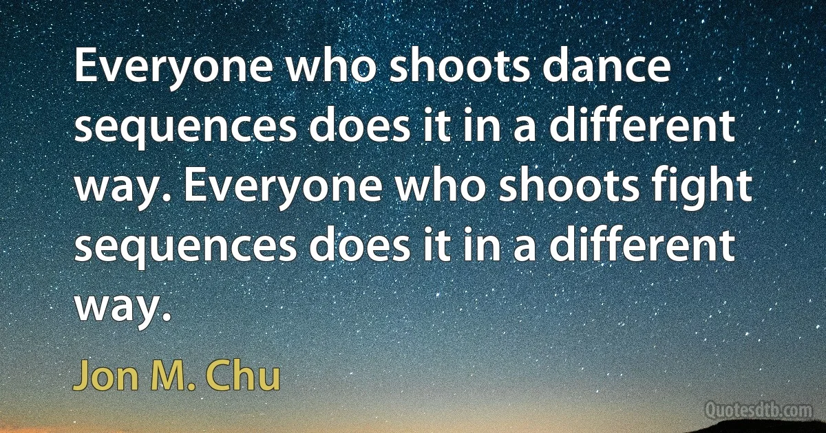 Everyone who shoots dance sequences does it in a different way. Everyone who shoots fight sequences does it in a different way. (Jon M. Chu)