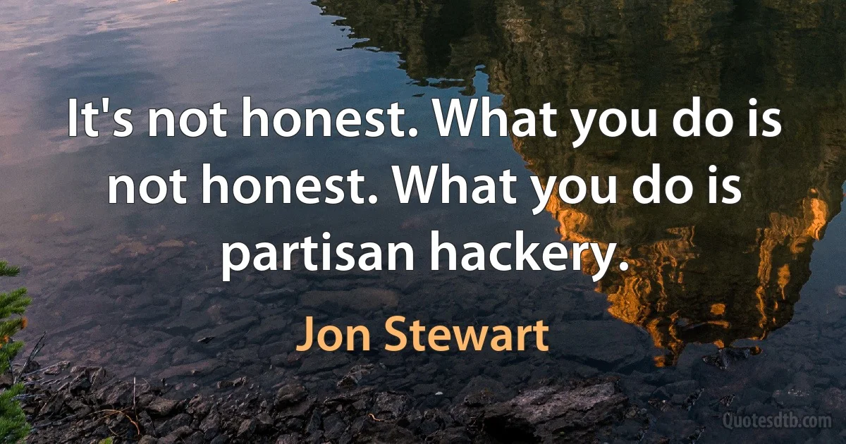 It's not honest. What you do is not honest. What you do is partisan hackery. (Jon Stewart)