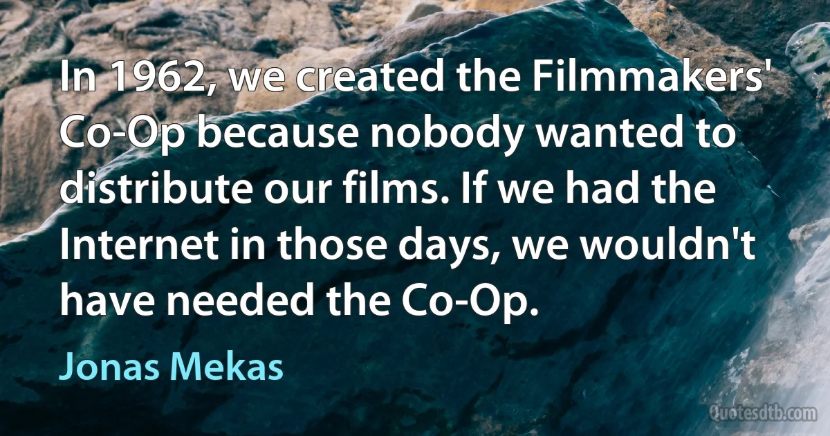 In 1962, we created the Filmmakers' Co-Op because nobody wanted to distribute our films. If we had the Internet in those days, we wouldn't have needed the Co-Op. (Jonas Mekas)