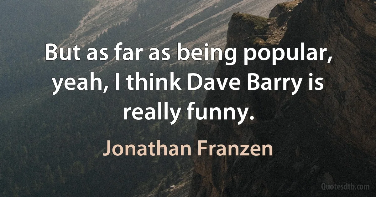 But as far as being popular, yeah, I think Dave Barry is really funny. (Jonathan Franzen)