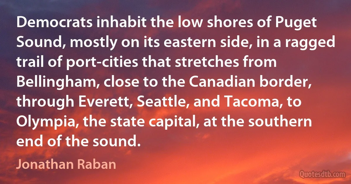 Democrats inhabit the low shores of Puget Sound, mostly on its eastern side, in a ragged trail of port-cities that stretches from Bellingham, close to the Canadian border, through Everett, Seattle, and Tacoma, to Olympia, the state capital, at the southern end of the sound. (Jonathan Raban)