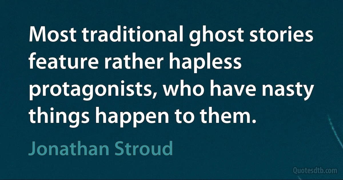 Most traditional ghost stories feature rather hapless protagonists, who have nasty things happen to them. (Jonathan Stroud)