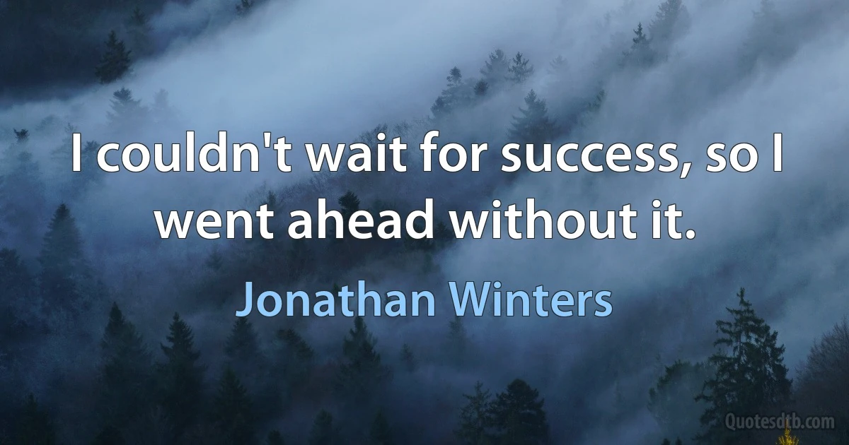 I couldn't wait for success, so I went ahead without it. (Jonathan Winters)