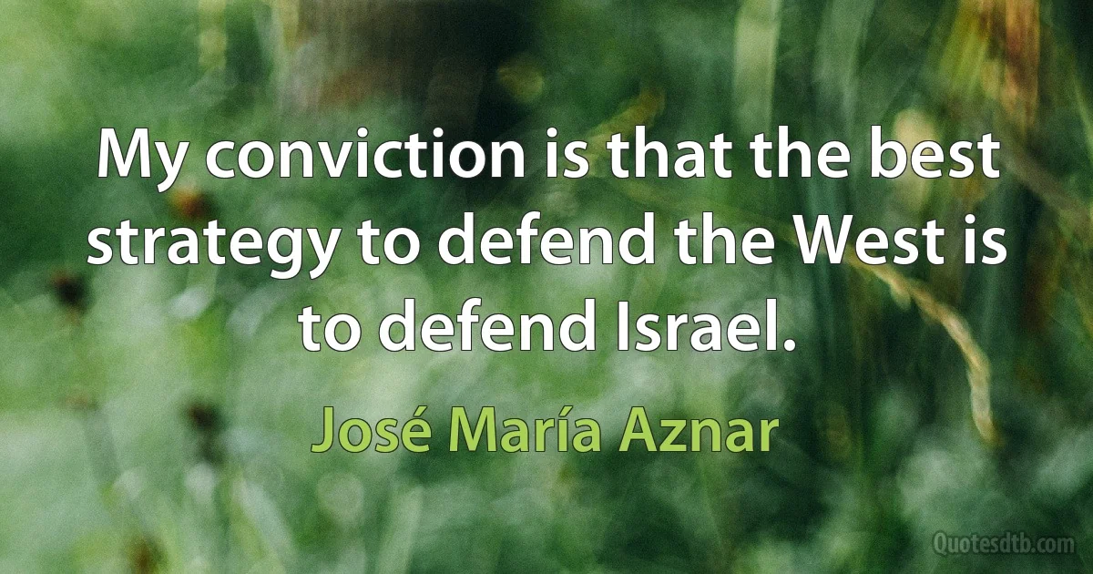 My conviction is that the best strategy to defend the West is to defend Israel. (José María Aznar)