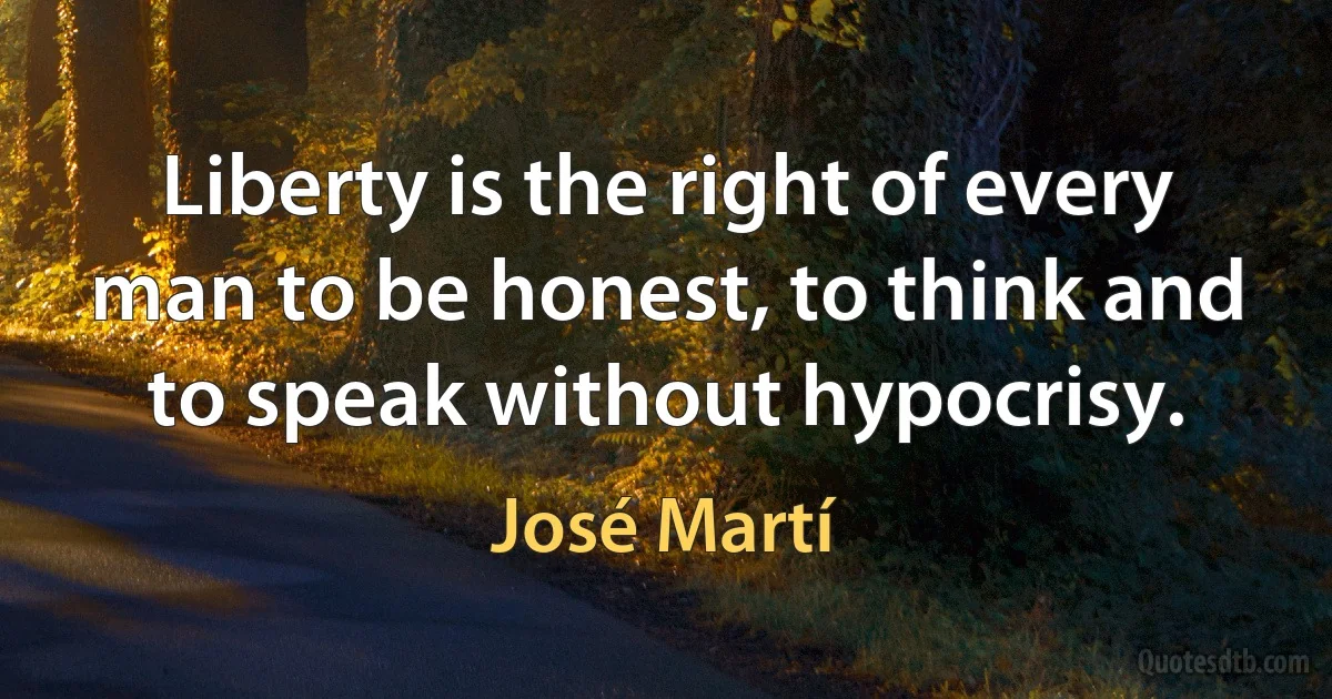 Liberty is the right of every man to be honest, to think and to speak without hypocrisy. (José Martí)