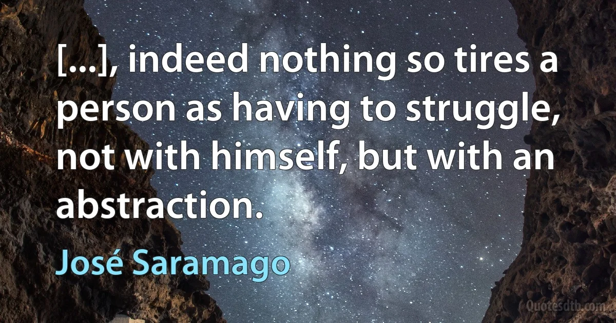 [...], indeed nothing so tires a person as having to struggle, not with himself, but with an abstraction. (José Saramago)