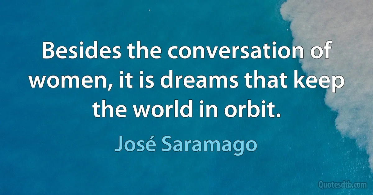 Besides the conversation of women, it is dreams that keep the world in orbit. (José Saramago)