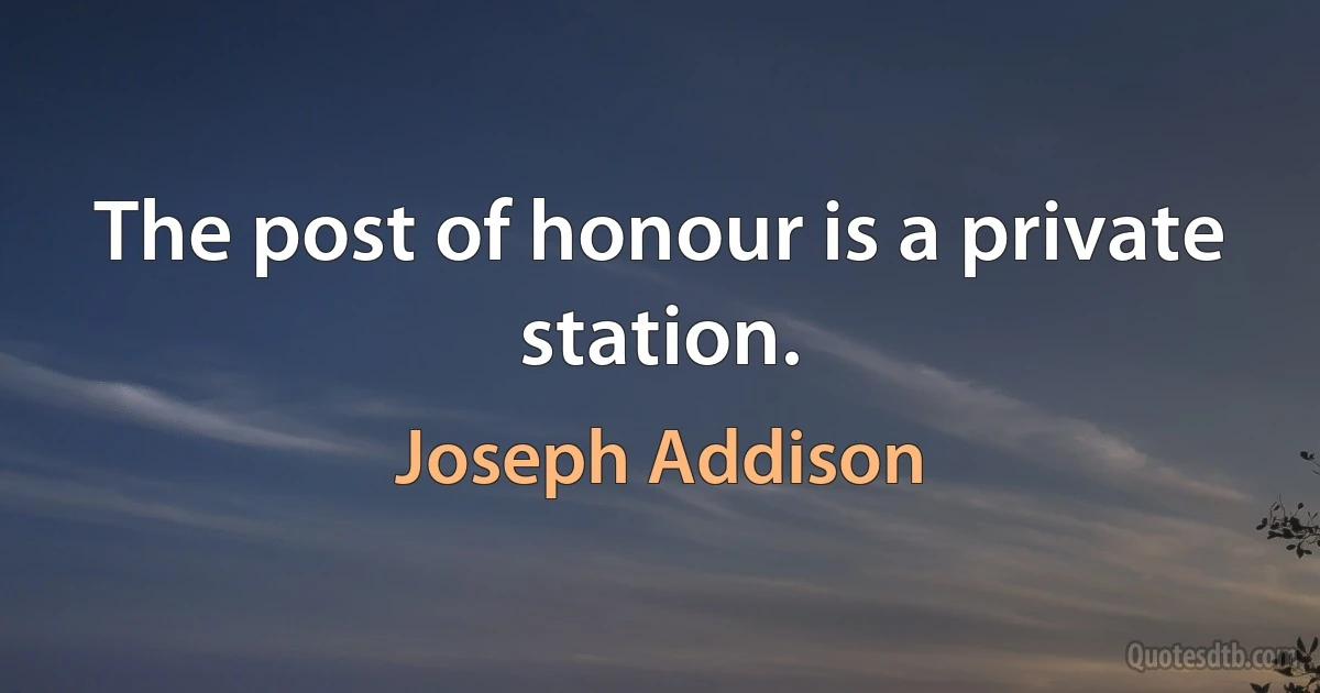 The post of honour is a private station. (Joseph Addison)