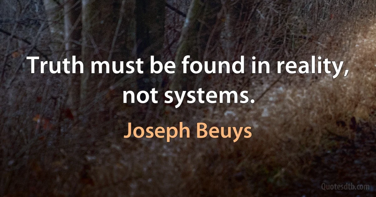 Truth must be found in reality, not systems. (Joseph Beuys)