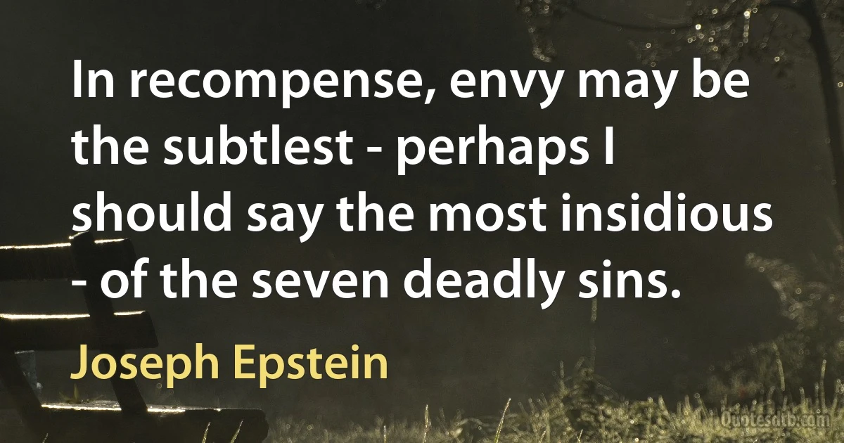 In recompense, envy may be the subtlest - perhaps I should say the most insidious - of the seven deadly sins. (Joseph Epstein)