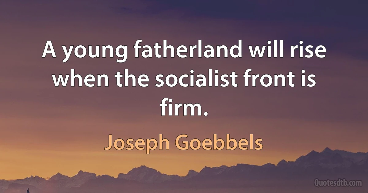 A young fatherland will rise when the socialist front is firm. (Joseph Goebbels)