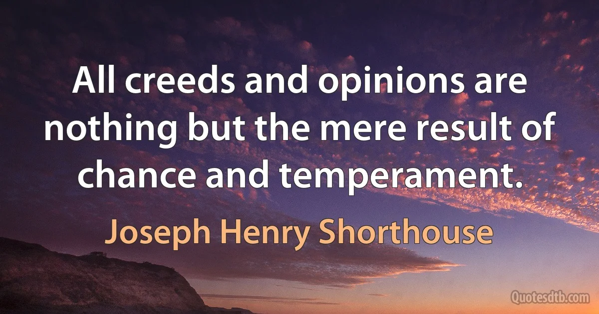 All creeds and opinions are nothing but the mere result of chance and temperament. (Joseph Henry Shorthouse)