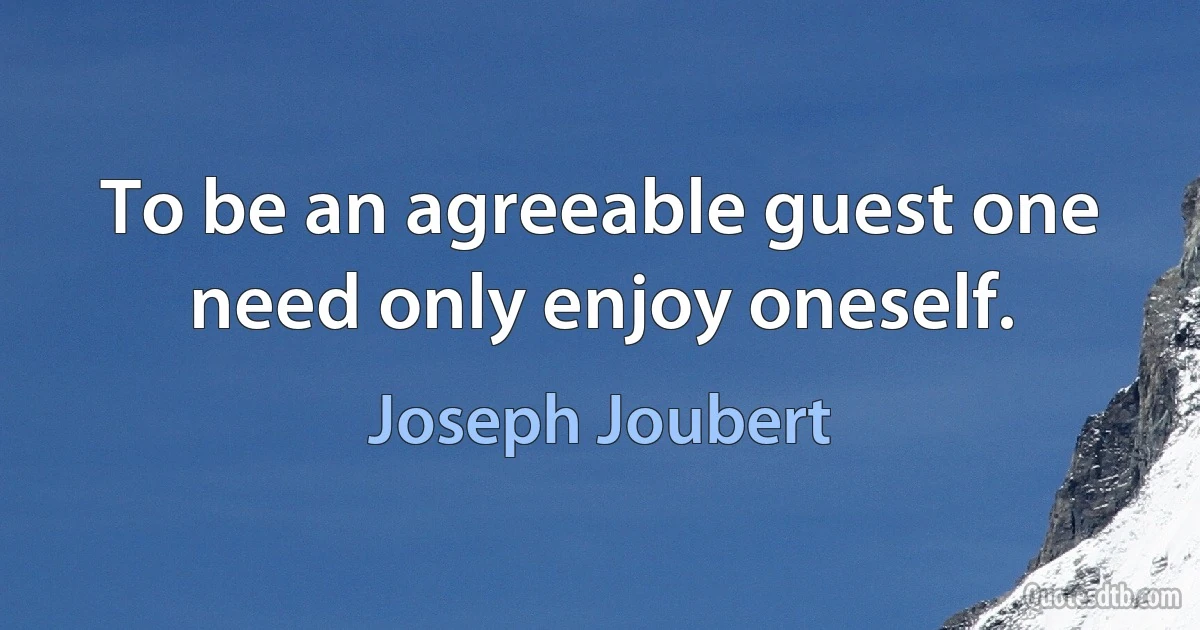 To be an agreeable guest one need only enjoy oneself. (Joseph Joubert)