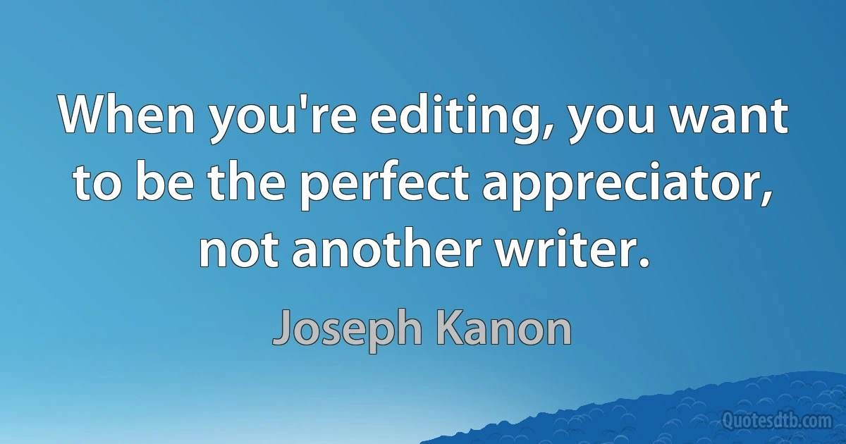 When you're editing, you want to be the perfect appreciator, not another writer. (Joseph Kanon)