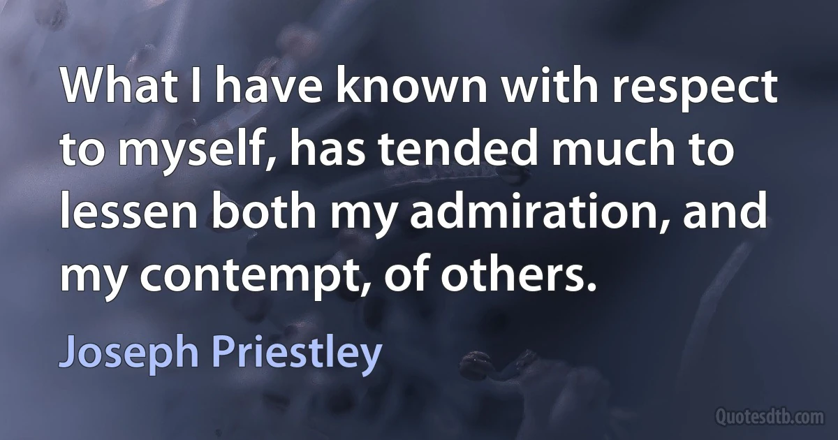 What I have known with respect to myself, has tended much to lessen both my admiration, and my contempt, of others. (Joseph Priestley)