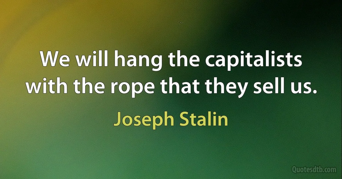 We will hang the capitalists with the rope that they sell us. (Joseph Stalin)