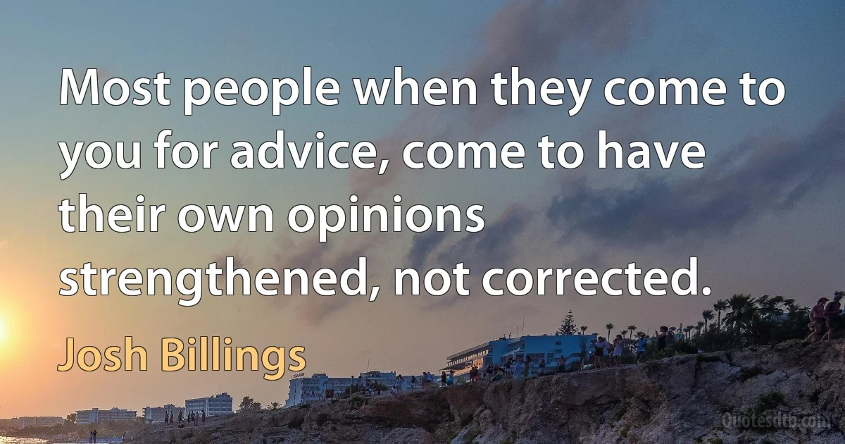 Most people when they come to you for advice, come to have their own opinions strengthened, not corrected. (Josh Billings)