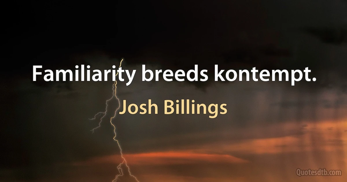 Familiarity breeds kontempt. (Josh Billings)