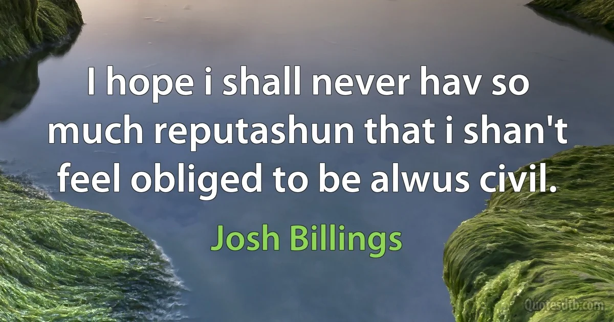 I hope i shall never hav so much reputashun that i shan't feel obliged to be alwus civil. (Josh Billings)