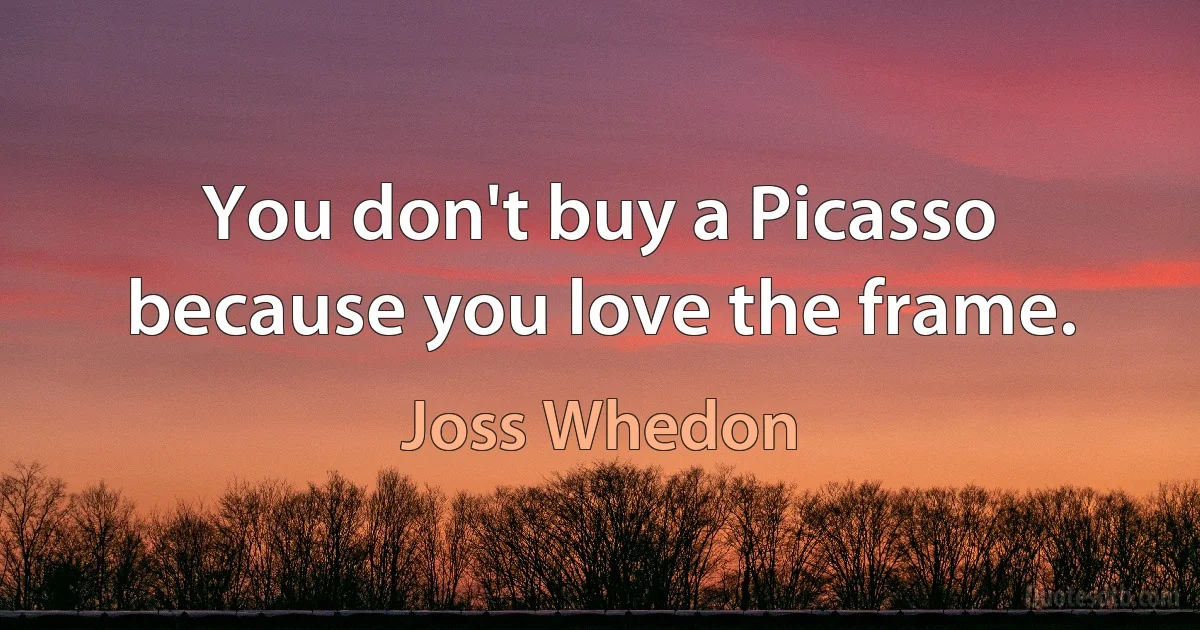 You don't buy a Picasso because you love the frame. (Joss Whedon)