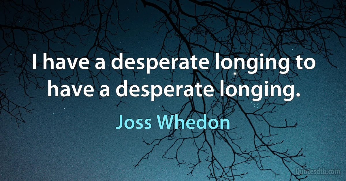 I have a desperate longing to have a desperate longing. (Joss Whedon)