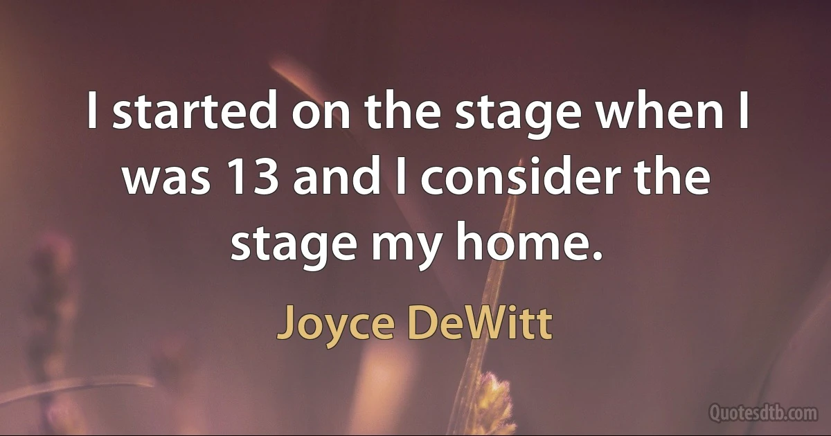 I started on the stage when I was 13 and I consider the stage my home. (Joyce DeWitt)