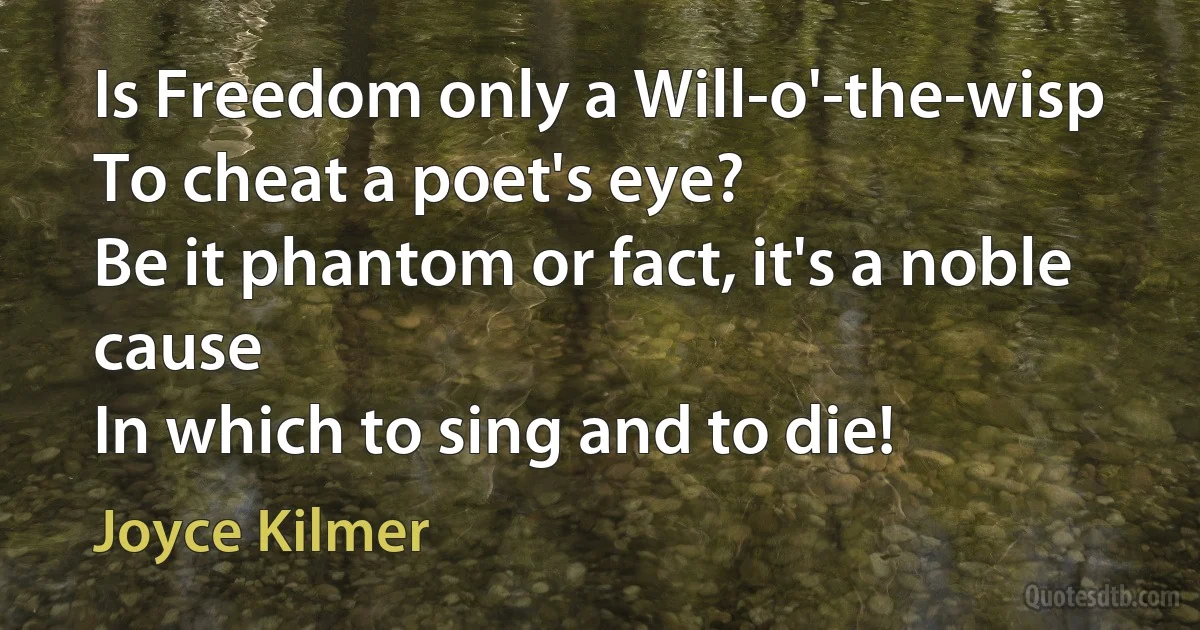 Is Freedom only a Will-o'-the-wisp
To cheat a poet's eye?
Be it phantom or fact, it's a noble cause
In which to sing and to die! (Joyce Kilmer)