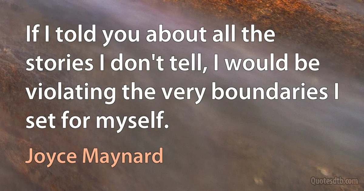 If I told you about all the stories I don't tell, I would be violating the very boundaries I set for myself. (Joyce Maynard)