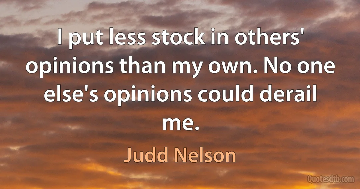 I put less stock in others' opinions than my own. No one else's opinions could derail me. (Judd Nelson)