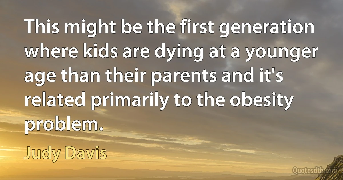 This might be the first generation where kids are dying at a younger age than their parents and it's related primarily to the obesity problem. (Judy Davis)