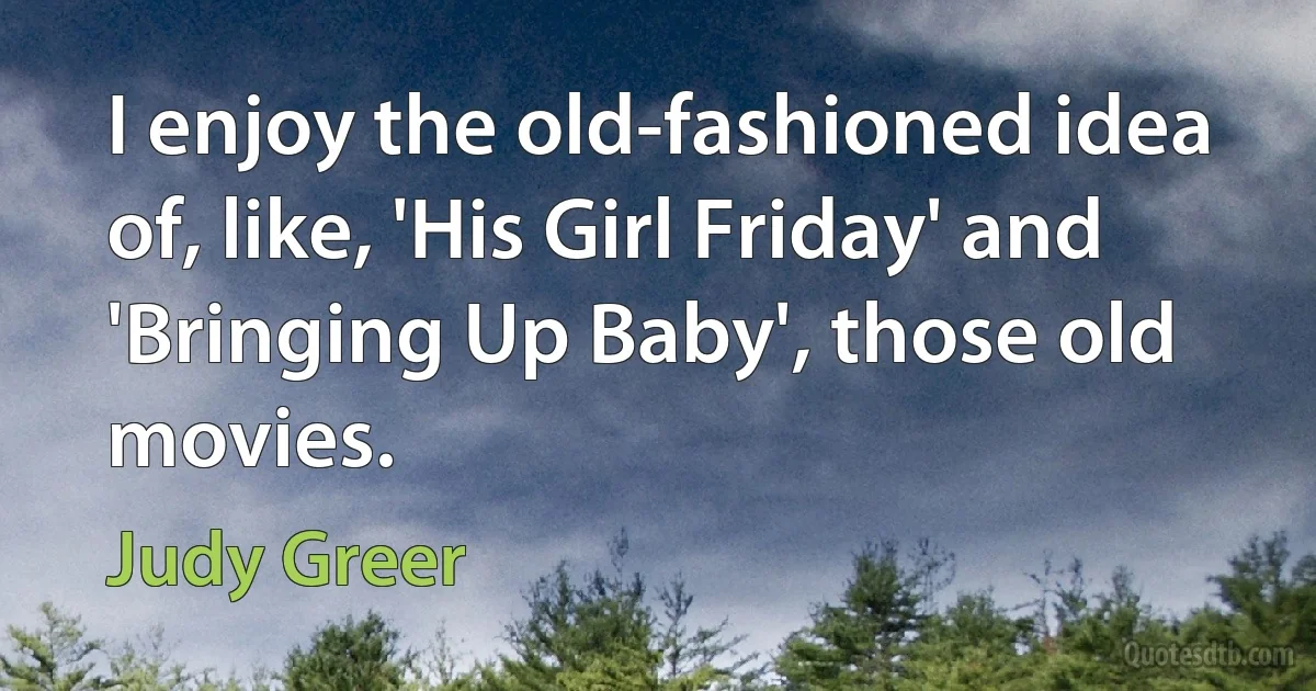 I enjoy the old-fashioned idea of, like, 'His Girl Friday' and 'Bringing Up Baby', those old movies. (Judy Greer)