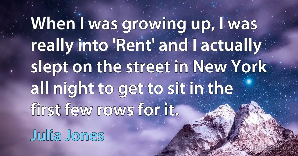 When I was growing up, I was really into 'Rent' and I actually slept on the street in New York all night to get to sit in the first few rows for it. (Julia Jones)