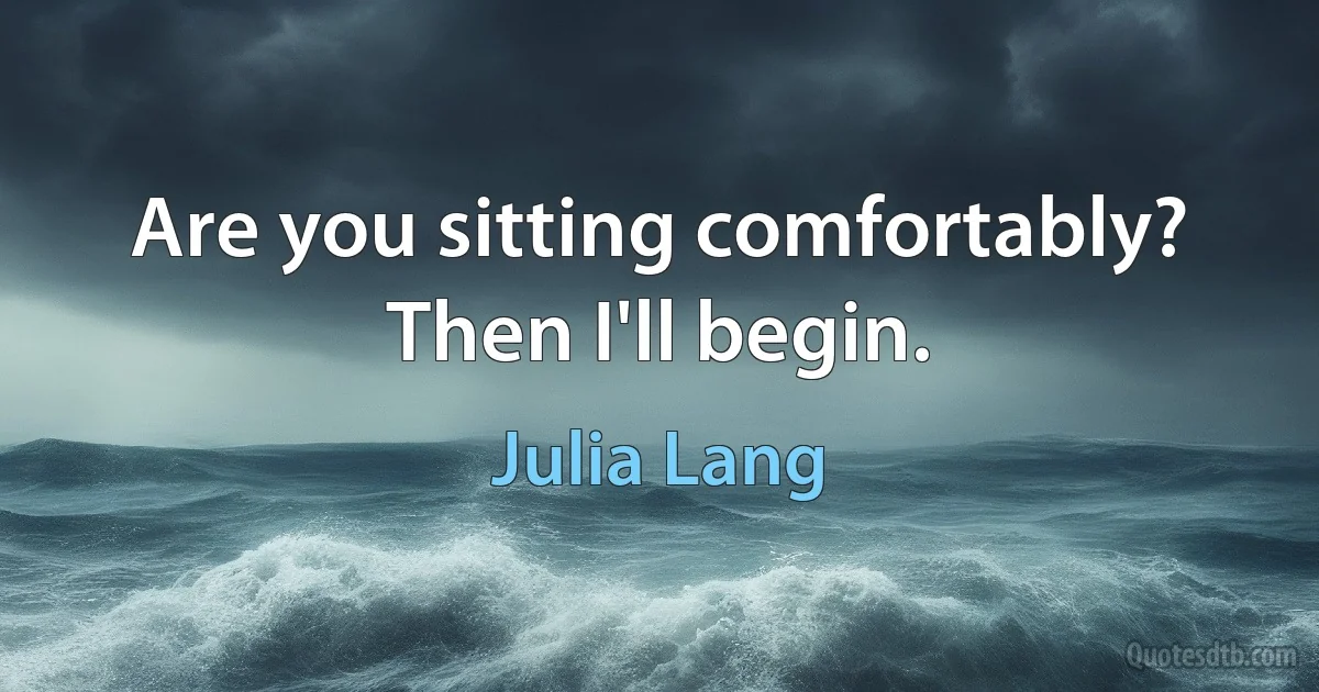 Are you sitting comfortably? Then I'll begin. (Julia Lang)