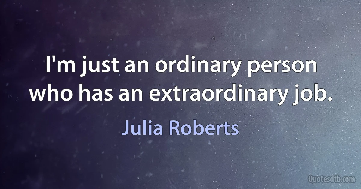 I'm just an ordinary person who has an extraordinary job. (Julia Roberts)