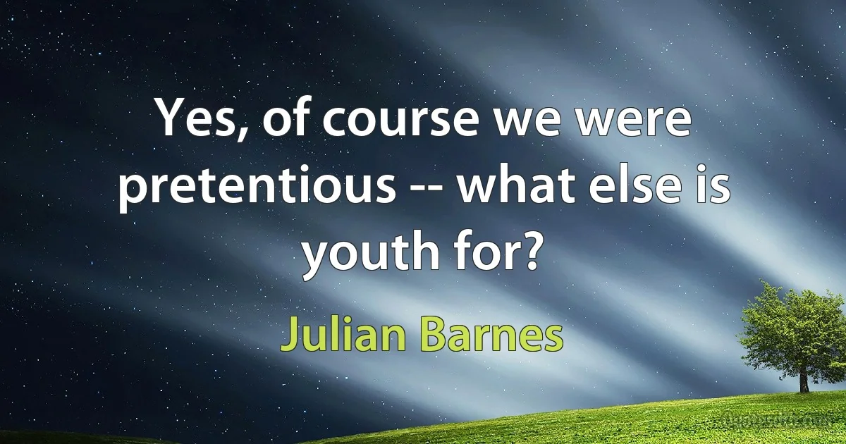 Yes, of course we were pretentious -- what else is youth for? (Julian Barnes)