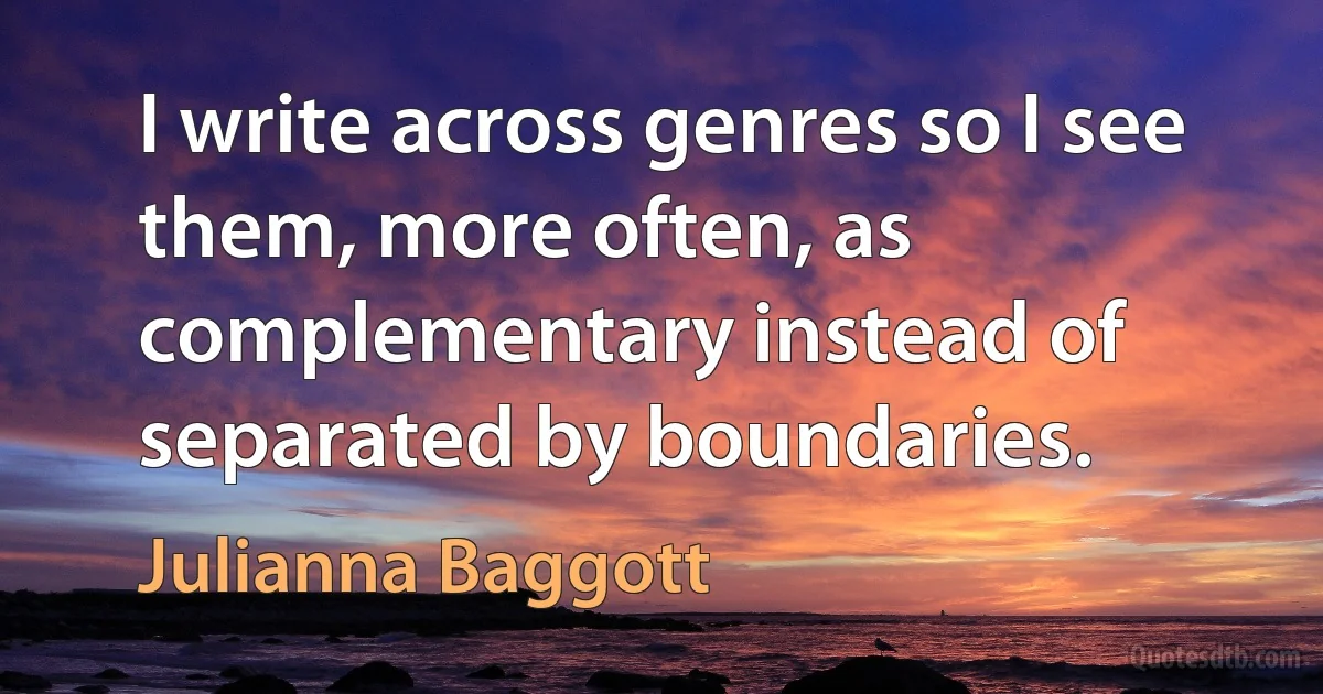 I write across genres so I see them, more often, as complementary instead of separated by boundaries. (Julianna Baggott)