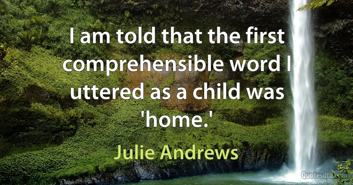 I am told that the first comprehensible word I uttered as a child was 'home.' (Julie Andrews)