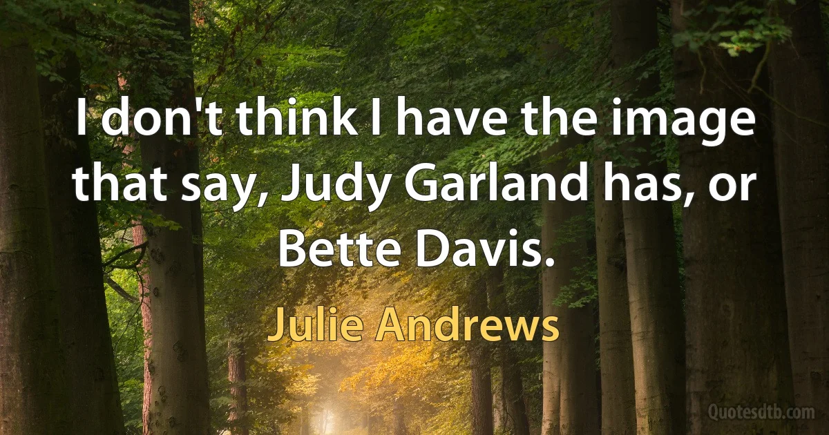 I don't think I have the image that say, Judy Garland has, or Bette Davis. (Julie Andrews)